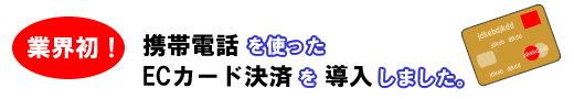 業界で初めて、携帯電話を使ったECカード決済を導入しました。