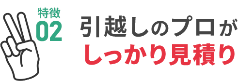 特徴02：引越しのプロがしっかり見積り