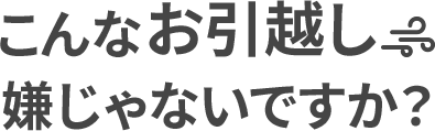 こんなお引越し嫌じゃないですか？