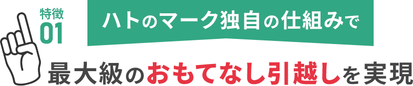 特徴01：ハトのマーク独自の仕組みで最大級のおもてなし引越しを実現